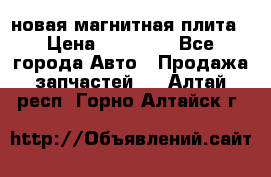 новая магнитная плита › Цена ­ 10 000 - Все города Авто » Продажа запчастей   . Алтай респ.,Горно-Алтайск г.